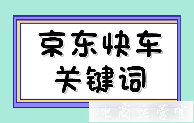 京东快车关键词怎么找?京东店铺引流必备的关键词选词技巧